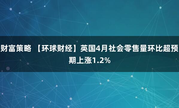 财富策略 【环球财经】英国4月社会零售量环比超预期上涨1.2%