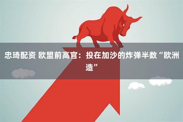 忠琦配资 欧盟前高官：投在加沙的炸弹半数“欧洲造”