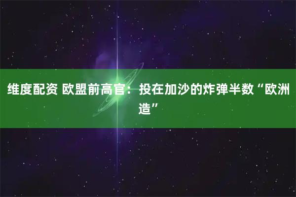 维度配资 欧盟前高官：投在加沙的炸弹半数“欧洲造”