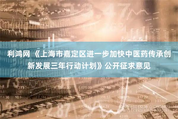 利鸿网 《上海市嘉定区进一步加快中医药传承创新发展三年行动计划》公开征求意见