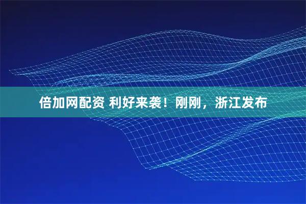 倍加网配资 利好来袭！刚刚，浙江发布