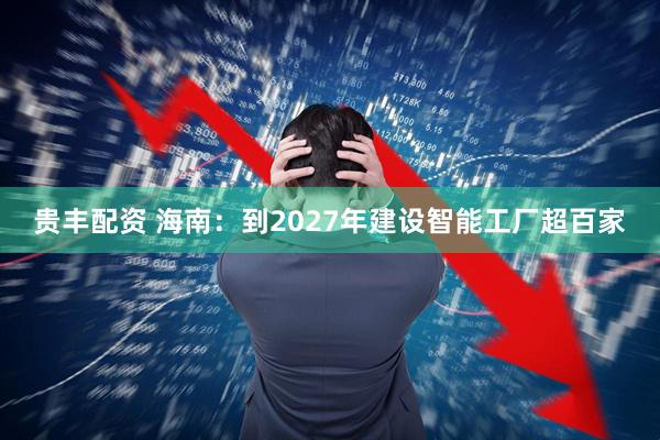 贵丰配资 海南：到2027年建设智能工厂超百家