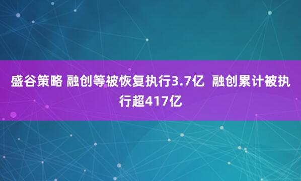盛谷策略 融创等被恢复执行3.7亿  融创累计被执行超417亿