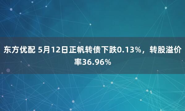 东方优配 5月12日正帆转债下跌0.13%，转股溢价率36.96%
