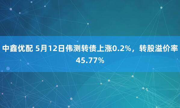 中鑫优配 5月12日伟测转债上涨0.2%，转股溢价率45.77%