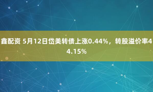 鑫配资 5月12日岱美转债上涨0.44%，转股溢价率44.15%