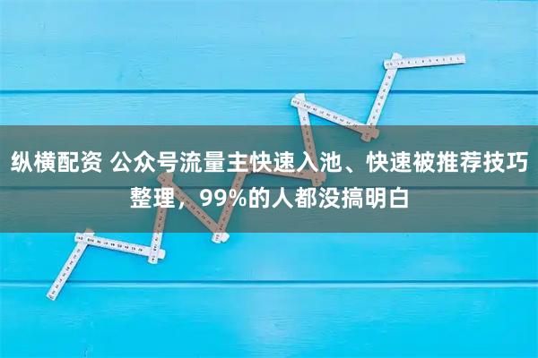 纵横配资 公众号流量主快速入池、快速被推荐技巧整理，99%的人都没搞明白