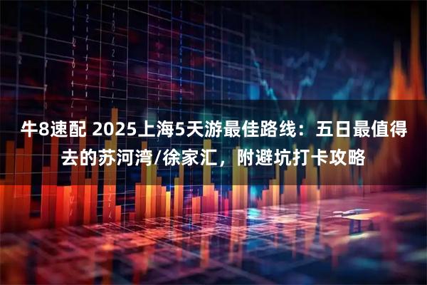 牛8速配 2025上海5天游最佳路线：五日最值得去的苏河湾/徐家汇，附避坑打卡攻略