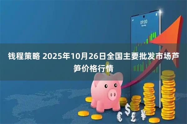 钱程策略 2025年10月26日全国主要批发市场芦笋价格行情