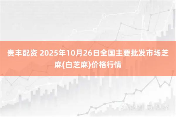 贵丰配资 2025年10月26日全国主要批发市场芝麻(白芝麻)价格行情