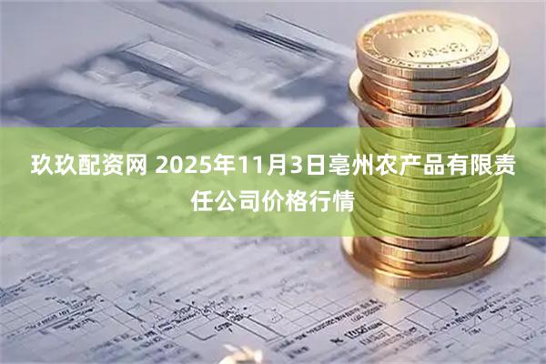 玖玖配资网 2025年11月3日亳州农产品有限责任公司价格行情