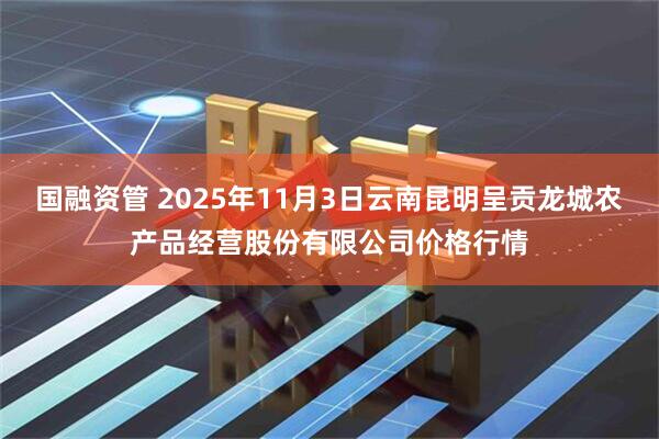 国融资管 2025年11月3日云南昆明呈贡龙城农产品经营股份有限公司价格行情