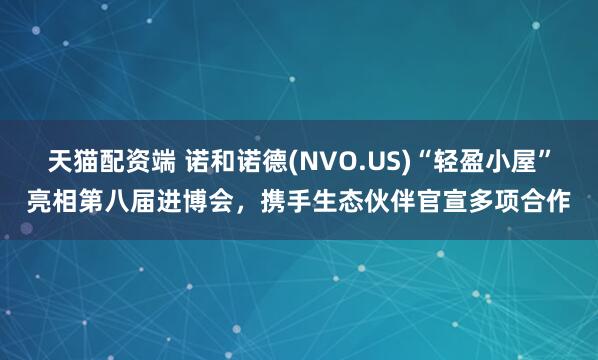 天猫配资端 诺和诺德(NVO.US)“轻盈小屋”亮相第八届进博会，携手生态伙伴官宣多项合作