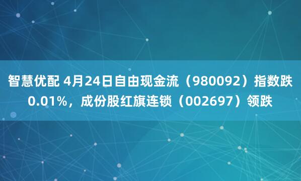 智慧优配 4月24日自由现金流（980092）指数跌0.01%，成份股红旗连锁（002697）领跌