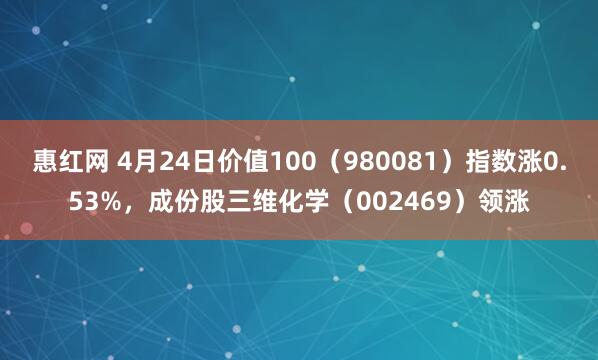 惠红网 4月24日价值100（980081）指数涨0.53%，成份股三维化学（002469）领涨