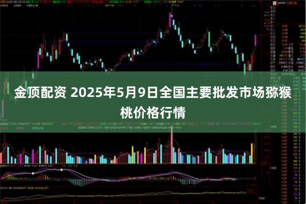 金顶配资 2025年5月9日全国主要批发市场猕猴桃价格行情