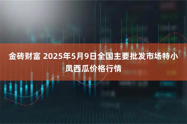 金砖财富 2025年5月9日全国主要批发市场特小凤西瓜价格行情