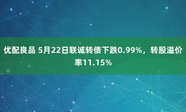 优配良品 5月22日联诚转债下跌0.99%，转股溢价率11.15%