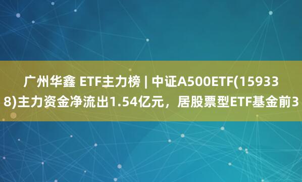 广州华鑫 ETF主力榜 | 中证A500ETF(159338)主力资金净流出1.54亿元，居股票型ETF基金前3