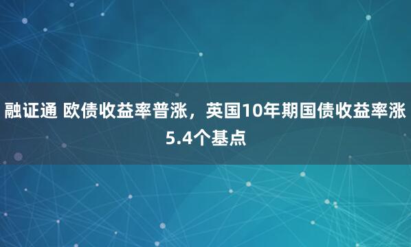 融证通 欧债收益率普涨，英国10年期国债收益率涨5.4个基点