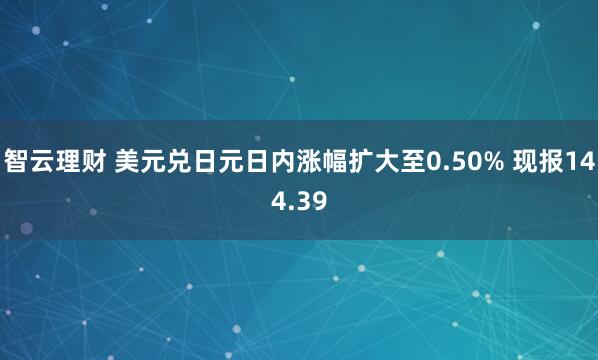 智云理财 美元兑日元日内涨幅扩大至0.50% 现报144.39