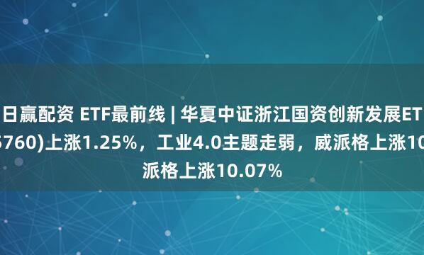 日赢配资 ETF最前线 | 华夏中证浙江国资创新发展ETF(515760)上涨1.25%，工业4.0主题走弱，威派格上涨10.07%