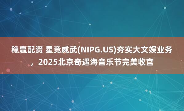 稳赢配资 星竞威武(NIPG.US)夯实大文娱业务，2025北京奇遇海音乐节完美收官