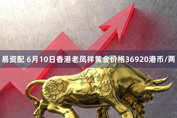 易资配 6月10日香港老凤祥黄金价格36920港币/两