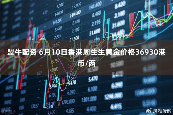 盟牛配资 6月10日香港周生生黄金价格36930港币/两