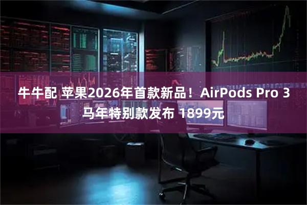牛牛配 苹果2026年首款新品！AirPods Pro 3马年特别款发布 1899元