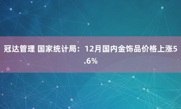 冠达管理 国家统计局：12月国内金饰品价格上涨5.6%