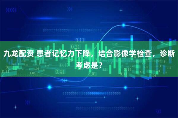 九龙配资 患者记忆力下降，结合影像学检查，诊断考虑是？