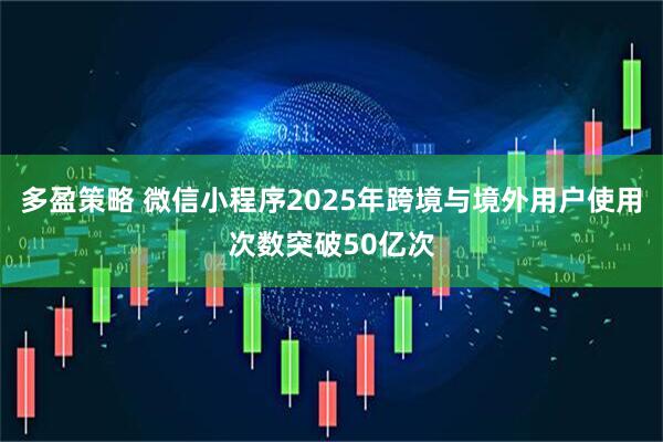 多盈策略 微信小程序2025年跨境与境外用户使用次数突破50亿次