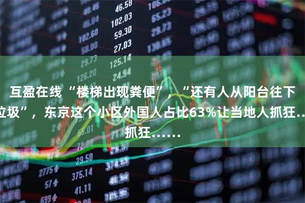 互盈在线 “楼梯出现粪便”，“还有人从阳台往下扔垃圾”，东京这个小区外国人占比63%让当地人抓狂……