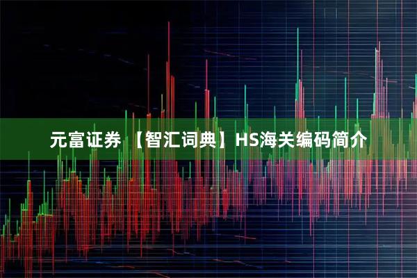 元富证券 【智汇词典】HS海关编码简介