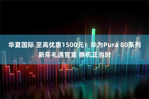 华夏国际 至高优惠1500元！华为Pura 80系列新年礼遇官宣 换机正当时