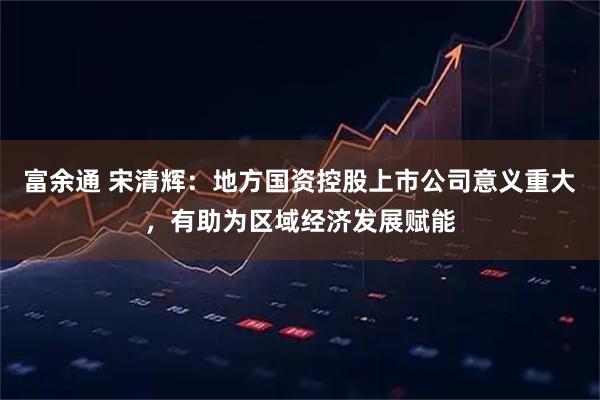 富余通 宋清辉：地方国资控股上市公司意义重大，有助为区域经济发展赋能