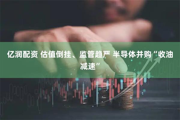 亿润配资 估值倒挂、监管趋严 半导体并购“收油减速”