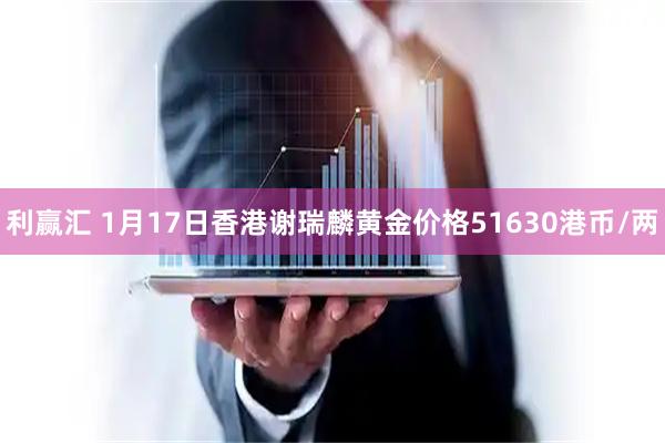 利赢汇 1月17日香港谢瑞麟黄金价格51630港币/两