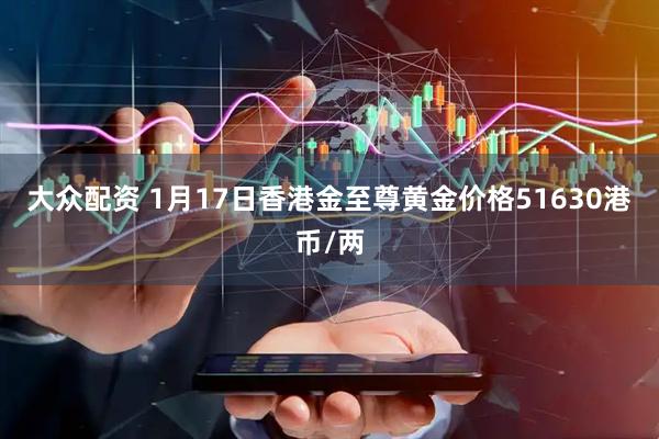 大众配资 1月17日香港金至尊黄金价格51630港币/两