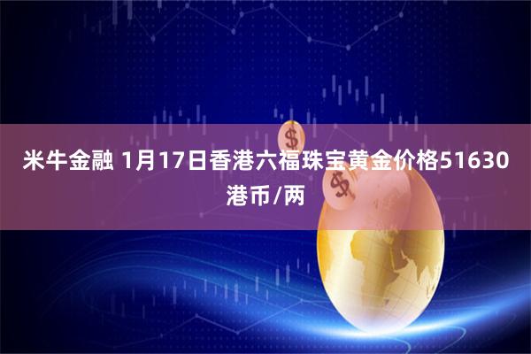 米牛金融 1月17日香港六福珠宝黄金价格51630港币/两