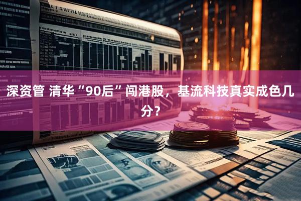 深资管 清华“90后”闯港股，基流科技真实成色几分？