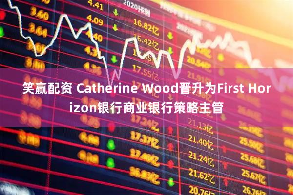 笑赢配资 Catherine Wood晋升为First Horizon银行商业银行策略主管