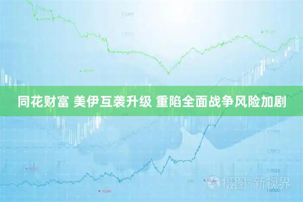 同花财富 美伊互袭升级 重陷全面战争风险加剧